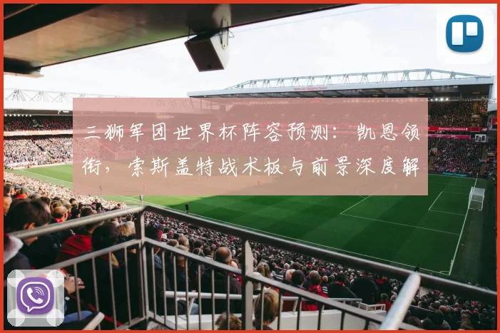 三狮军团世界杯阵容预测:凯恩领衔,索斯盖特战术板与前景深度解析