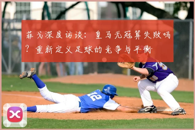 菲戈深度访谈：皇马无冠算失败吗？重新定义足球的竞争与平衡