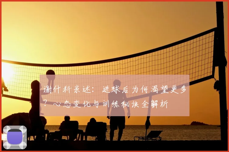 谢什科亲述：进球后为何渴望更多？心态变化与训练秘诀全解析
