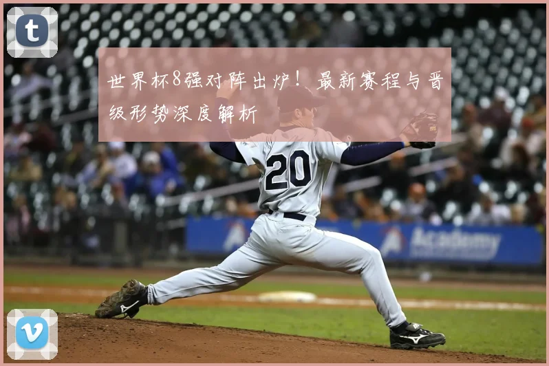 世界杯8强对阵出炉!最新赛程与晋级形势深度解析