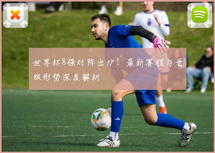 世界杯8强对阵出炉！最新赛程与晋级形势深度解析