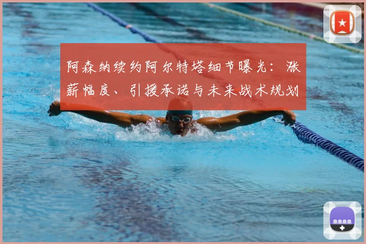 阿森纳续约阿尔特塔细节曝光：涨薪幅度、引援承诺与未来战术规划全解析
