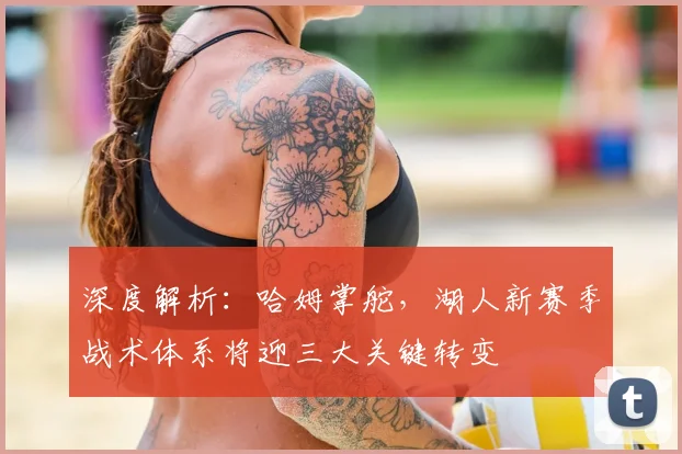 深度解析：哈姆掌舵，湖人新赛季战术体系将迎三大关键转变