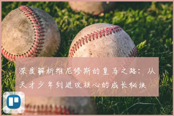 深度解析维尼修斯的皇马之路：从天才少年到进攻核心的成长秘诀