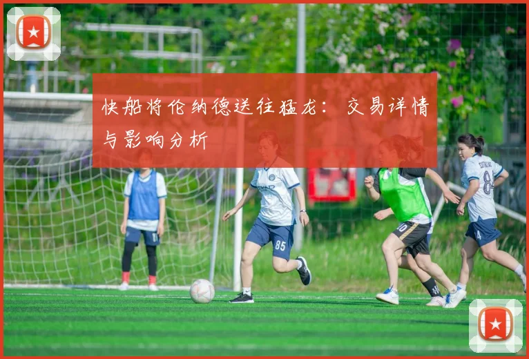 快船将伦纳德送往猛龙:交易详情与影响分析