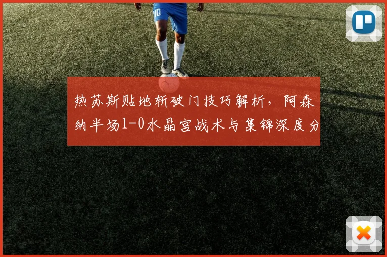 热苏斯贴地斩破门技巧解析,阿森纳半场1-0水晶宫战术与集锦深度分析