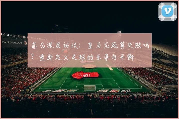 菲戈深度访谈:皇马无冠算失败吗?重新定义足球的竞争与平衡
