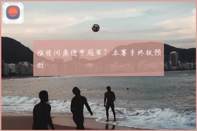谁将问鼎德甲冠军?本赛季终极预测